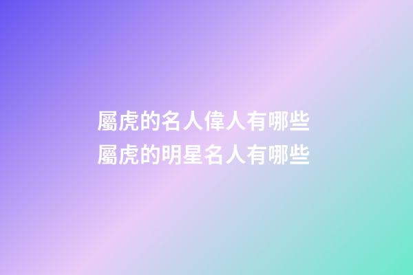 屬虎的名人偉人有哪些 屬虎的明星名人有哪些